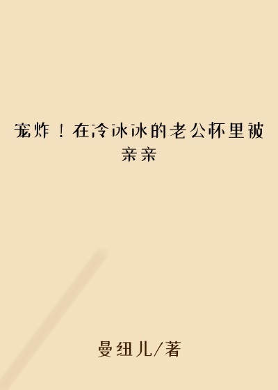 宠炸！在冷冰冰的老公怀里被亲亲