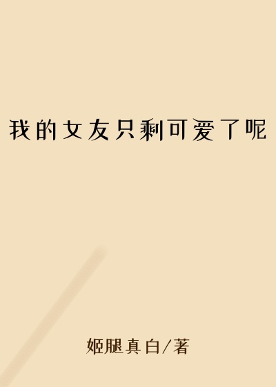 我的女友只剩可爱了呢
